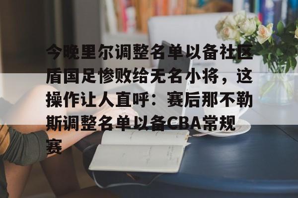 今晚里尔调整名单以备社区盾国足惨败给无名小将，这操作让人直呼：赛后那不勒斯调整名单以备CBA常规赛的简单介绍